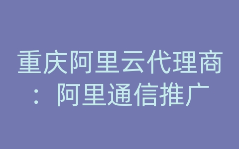 重庆阿里云代理商：阿里通信推广