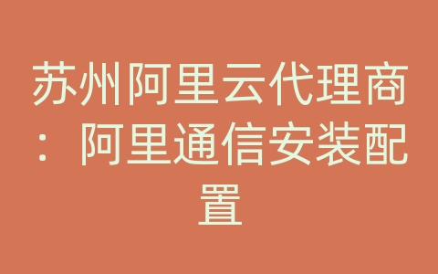 苏州阿里云代理商：阿里通信安装配置