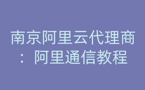 南京阿里云代理商：阿里通信教程