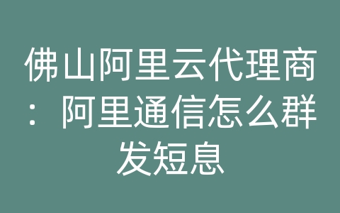 佛山阿里云代理商：阿里通信怎么群发短息