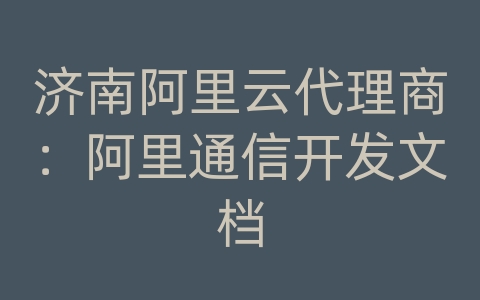 济南阿里云代理商：阿里通信开发文档