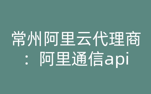 常州阿里云代理商：阿里通信api