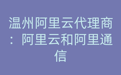 温州阿里云代理商：阿里云和阿里通信