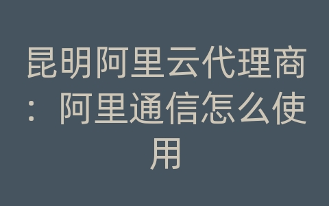 昆明阿里云代理商：阿里通信怎么使用