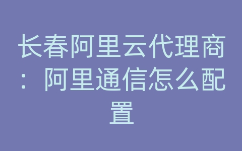 长春阿里云代理商：阿里通信怎么配置