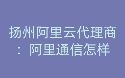 扬州阿里云代理商：阿里通信怎样