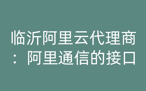 临沂阿里云代理商：阿里通信的接口