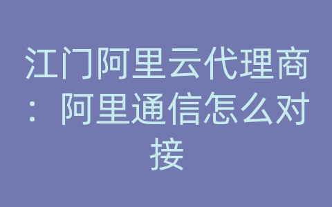 江门阿里云代理商：阿里通信怎么对接