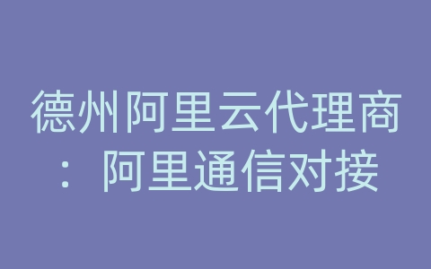 德州阿里云代理商：阿里通信对接