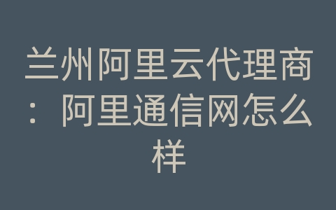 兰州阿里云代理商：阿里通信网怎么样