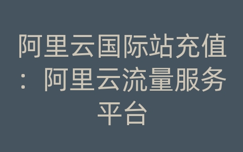 阿里云国际站充值：阿里云流量服务平台