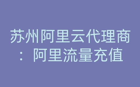 苏州阿里云代理商：阿里流量充值