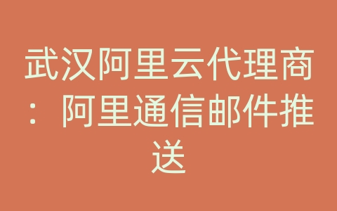 武汉阿里云代理商：阿里通信邮件推送