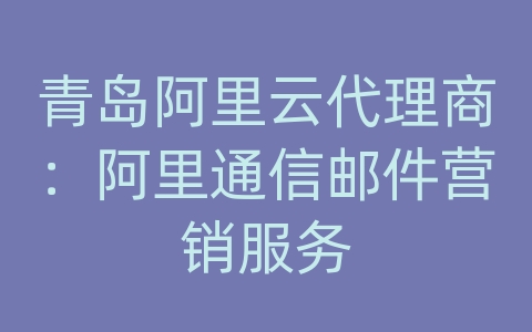 青岛阿里云代理商：阿里通信邮件营销服务