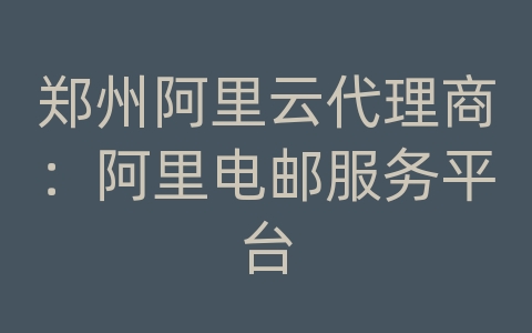 郑州阿里云代理商：阿里电邮服务平台