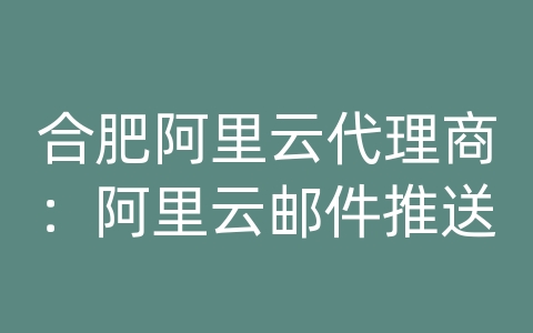 合肥阿里云代理商：阿里云邮件推送