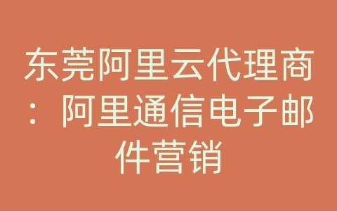 东莞阿里云代理商：阿里通信电子邮件营销