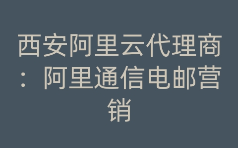 西安阿里云代理商：阿里通信电邮营销