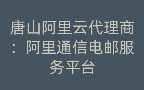 唐山阿里云代理商：阿里通信电邮服务平台