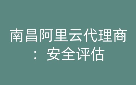 南昌阿里云代理商：安全评估