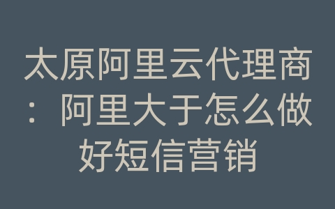 太原阿里云代理商：阿里大于怎么做好短信营销