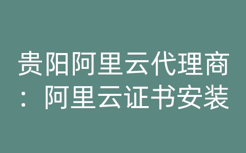 贵阳阿里云代理商：阿里云证书安装