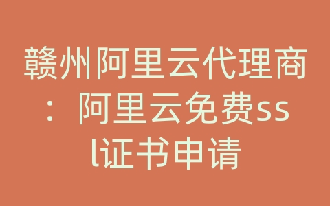 赣州阿里云代理商：阿里云免费ssl证书申请