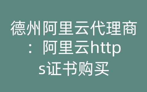 德州阿里云代理商：阿里云https证书购买