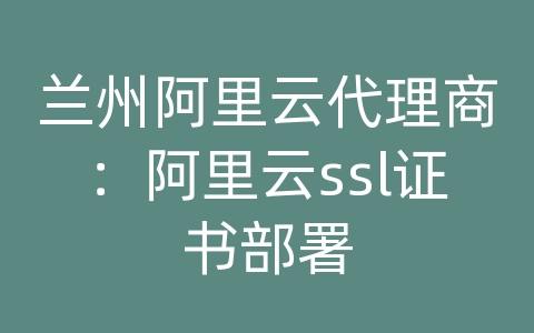 兰州阿里云代理商：阿里云ssl证书部署