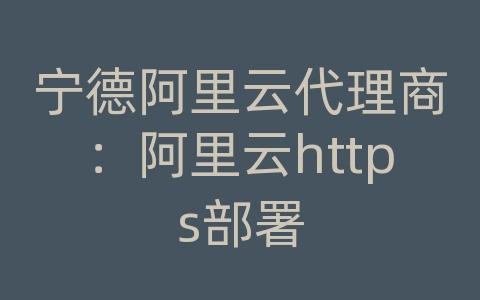 宁德阿里云代理商：阿里云https部署