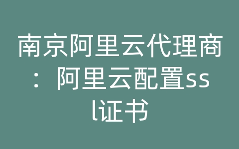 南京阿里云代理商：阿里云配置ssl证书