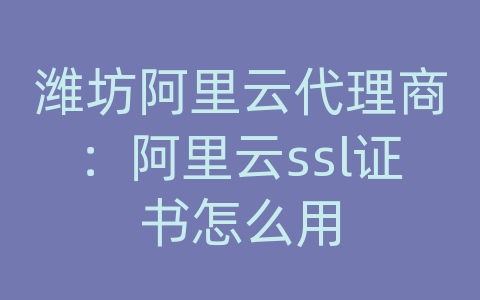 潍坊阿里云代理商：阿里云ssl证书怎么用