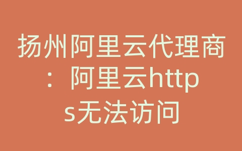 扬州阿里云代理商：阿里云https无法访问