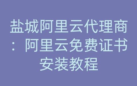 盐城阿里云代理商：阿里云免费证书安装教程