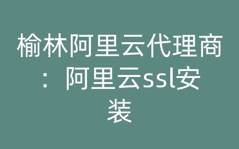 榆林阿里云代理商：阿里云ssl安装