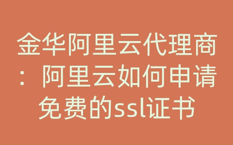 金华阿里云代理商：阿里云如何申请免费的ssl证书