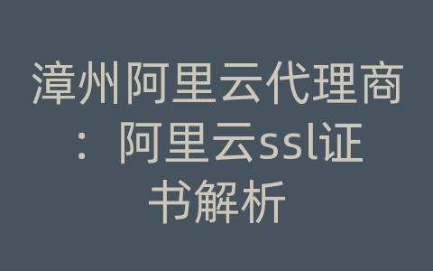 漳州阿里云代理商：阿里云ssl证书解析