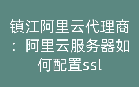 镇江阿里云代理商：阿里云服务器如何配置ssl