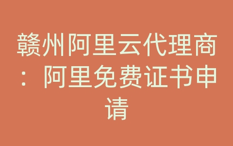 赣州阿里云代理商：阿里免费证书申请