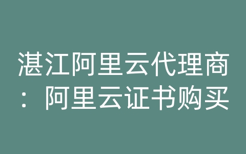 湛江阿里云代理商：阿里云证书购买