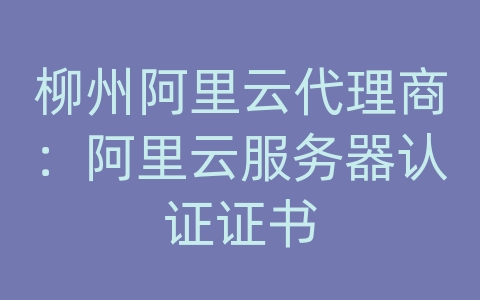 柳州阿里云代理商：阿里云服务器认证证书