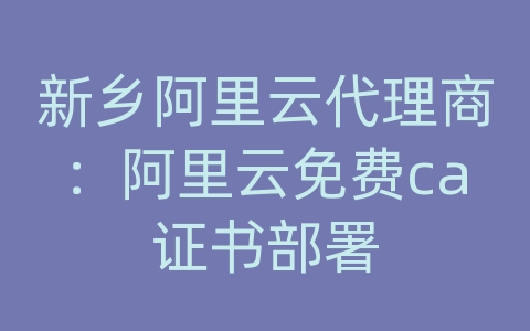 新乡阿里云代理商：阿里云免费ca证书部署