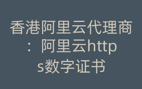 香港阿里云代理商：阿里云https数字证书