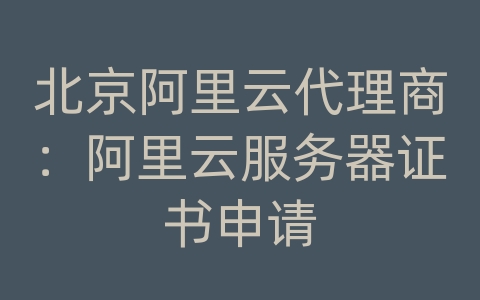 北京阿里云代理商：阿里云服务器证书申请