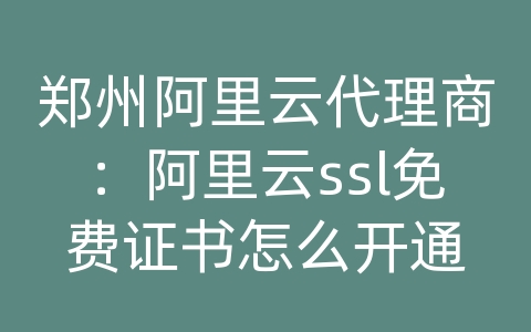 郑州阿里云代理商：阿里云ssl免费证书怎么开通