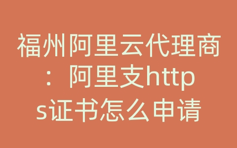 福州阿里云代理商：阿里支https证书怎么申请