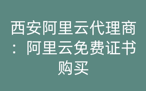 西安阿里云代理商：阿里云免费证书购买