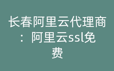 长春阿里云代理商：阿里云ssl免费