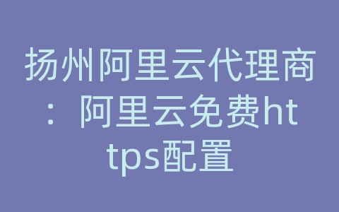 扬州阿里云代理商：阿里云免费https配置