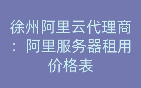 徐州阿里云代理商：阿里服务器租用价格表